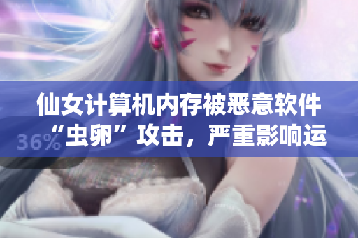 仙女计算机内存被恶意软件“虫卵”攻击，严重影响运行效率