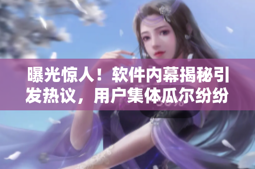曝光惊人！软件内幕揭秘引发热议，用户集体瓜尔纷纷围观