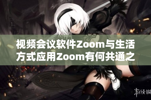 视频会议软件Zoom与生活方式应用Zoom有何共通之处