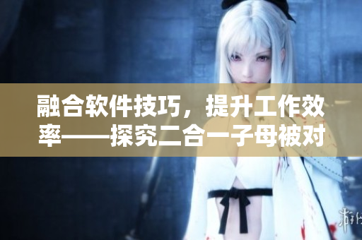 融合软件技巧，提升工作效率——探究二合一子母被对软件编写的益处