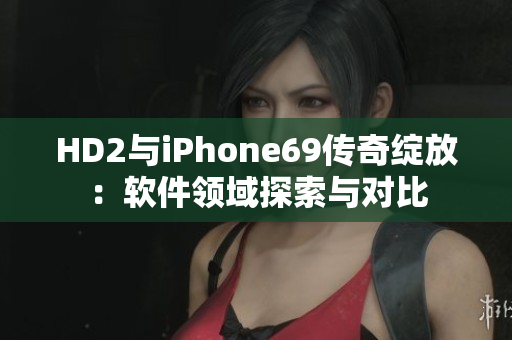 HD2与iPhone69传奇绽放：软件领域探索与对比