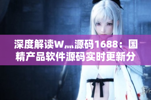 深度解读W灬源码1688：国精产品软件源码实时更新分享