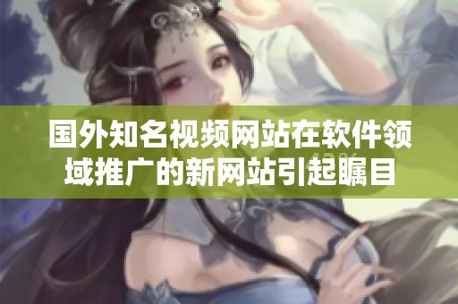 国外知名视频网站在软件领域推广的新网站引起瞩目