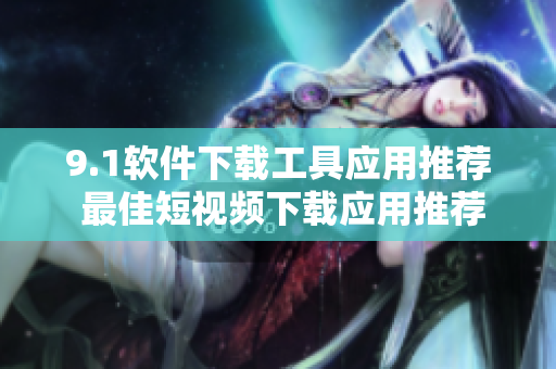 9.1软件下载工具应用推荐 最佳短视频下载应用推荐