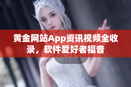 黄金网站App资讯视频全收录，软件爱好者福音