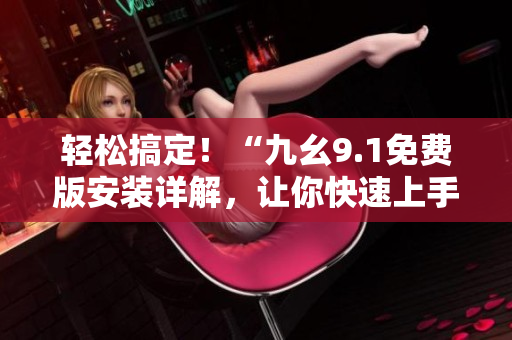 轻松搞定！“九幺9.1免费版安装详解，让你快速上手软件！”