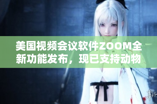 美国视频会议软件ZOOM全新功能发布，现已支持动物模糊虚拟背景