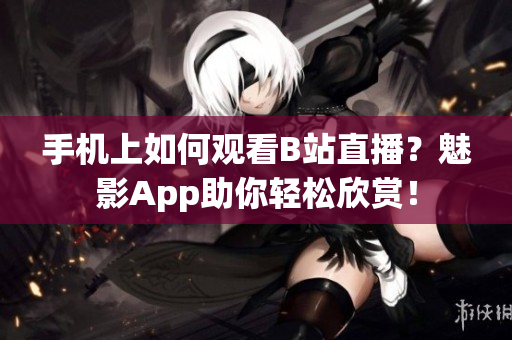 手机上如何观看B站直播？魅影App助你轻松欣赏！