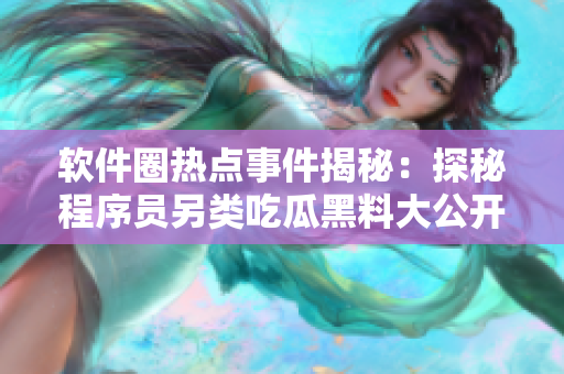软件圈热点事件揭秘：探秘程序员另类吃瓜黑料大公开，揭露软件行业内幕真相