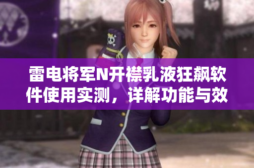 雷电将军N开襟乳液狂飙软件使用实测，详解功能与效果