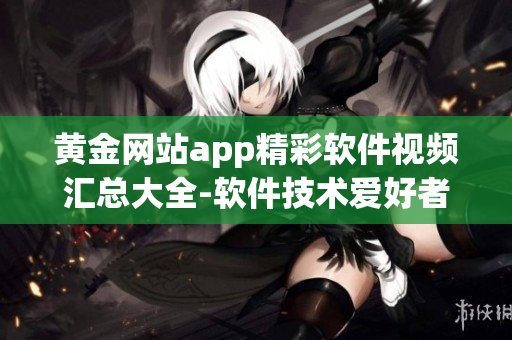黄金网站app精彩软件视频汇总大全-软件技术爱好者的必备收藏!