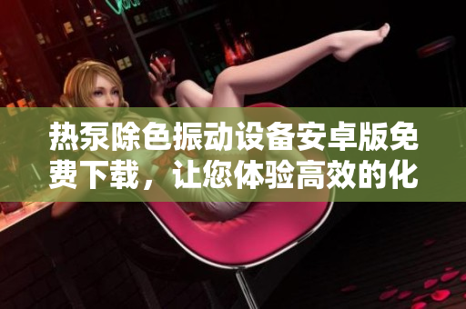 热泵除色振动设备安卓版免费下载，让您体验高效的化学物质处理操作