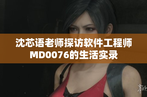 沈芯语老师探访软件工程师MD0076的生活实录