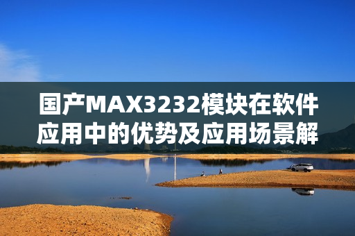 国产MAX3232模块在软件应用中的优势及应用场景解析