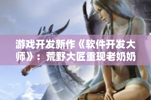 游戏开发新作《软件开发大师》：荒野大匠重现老奶奶故乡
