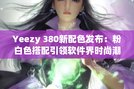Yeezy 380新配色发布：粉白色搭配引领软件界时尚潮流