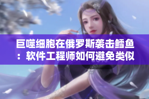 巨噬细胞在俄罗斯袭击鳕鱼：软件工程师如何避免类似问题？