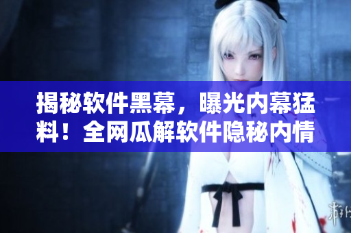 揭秘软件黑幕，曝光内幕猛料！全网瓜解软件隐秘内情