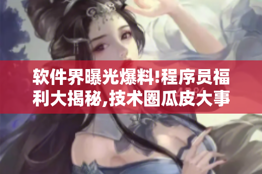 软件界曝光爆料!程序员福利大揭秘,技术圈瓜皮大事件揭晓