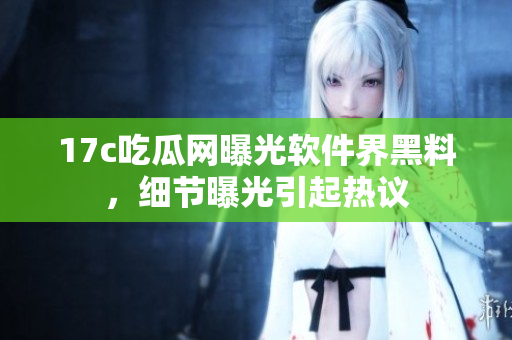 17c吃瓜网曝光软件界黑料，细节曝光引起热议