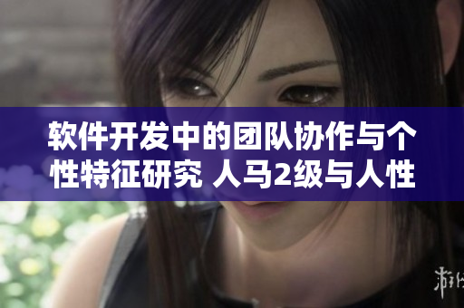 软件开发中的团队协作与个性特征研究 人马2级与人性格的关联性