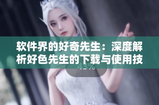 软件界的好奇先生：深度解析好色先生的下载与使用技巧