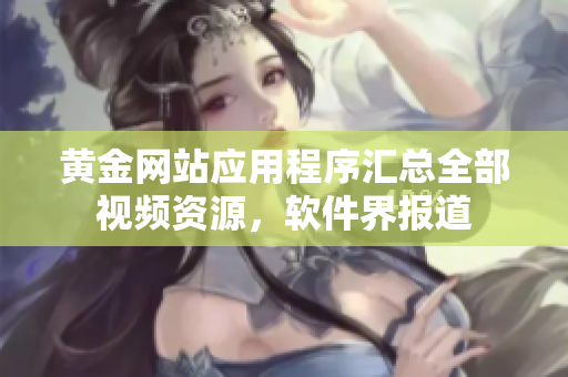 黄金网站应用程序汇总全部视频资源，软件界报道