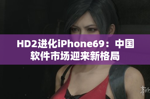 HD2进化iPhone69：中国软件市场迎来新格局