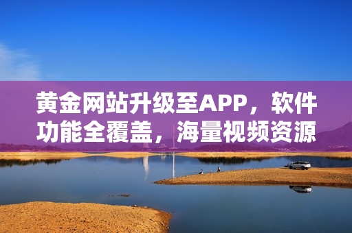 黄金网站升级至APP，软件功能全覆盖，海量视频资源应有尽有
