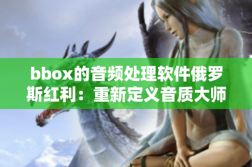 bbox的音频处理软件俄罗斯红利：重新定义音质大师