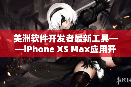 美洲软件开发者最新工具——iPhone XS Max应用开发全攻略