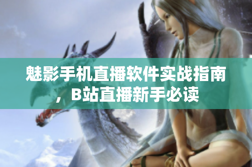 魅影手机直播软件实战指南，B站直播新手必读