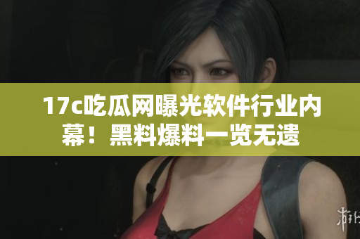 17c吃瓜网曝光软件行业内幕！黑料爆料一览无遗
