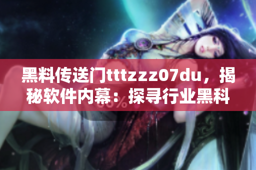 黑料传送门tttzzz07du，揭秘软件内幕：探寻行业黑科技真相