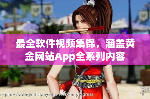 最全软件视频集锦，涵盖黄金网站App全系列内容