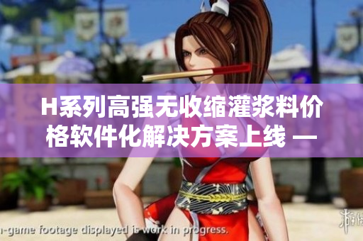 H系列高强无收缩灌浆料价格软件化解决方案上线 — 提高效率降本增效