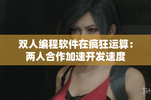 双人编程软件在疯狂运算：两人合作加速开发速度