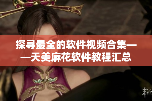 探寻最全的软件视频合集——天美麻花软件教程汇总
