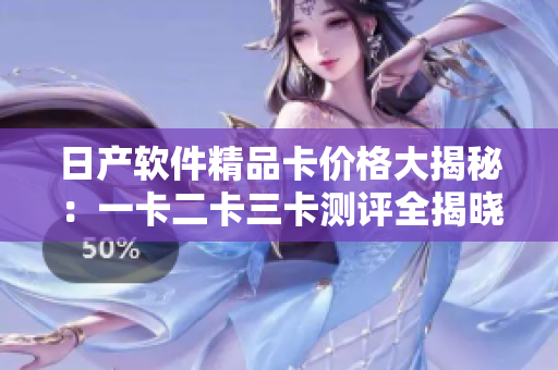 日产软件精品卡价格大揭秘：一卡二卡三卡测评全揭晓