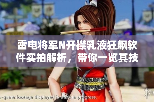 雷电将军N开襟乳液狂飙软件实拍解析，带你一览其技术魅力