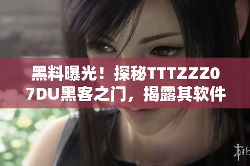 黑料曝光！探秘TTTZZZ07DU黑客之门，揭露其软件攻击内幕