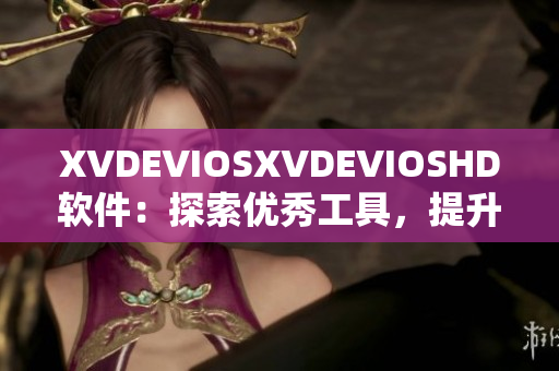 XVDEVIOSXVDEVIOSHD软件：探索优秀工具，提升效率与体验