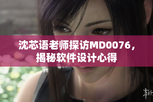 沈芯语老师探访MD0076，揭秘软件设计心得