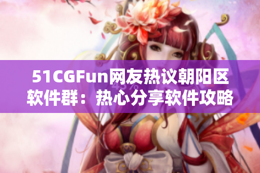 51CGFun网友热议朝阳区软件群：热心分享软件攻略