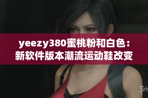 yeezy380蜜桃粉和白色：新软件版本潮流运动鞋改变外观设计
