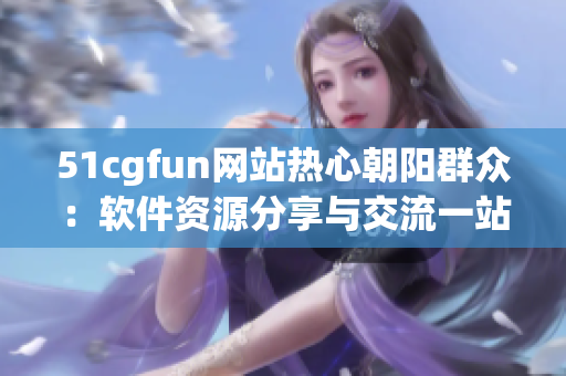 51cgfun网站热心朝阳群众：软件资源分享与交流一站式平台