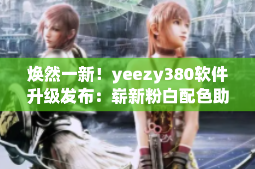 焕然一新！yeezy380软件升级发布：崭新粉白配色助力潮流前沿