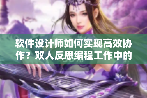 软件设计师如何实现高效协作？双人反思编程工作中的挑战