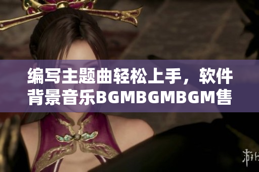 编写主题曲轻松上手，软件背景音乐BGMBGMBGM售价惊喜亮相