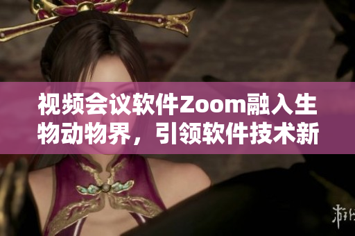 视频会议软件Zoom融入生物动物界，引领软件技术新风貌
